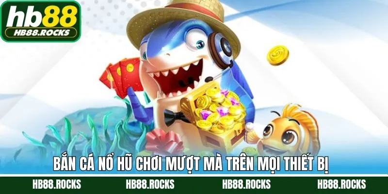 Chơi bắn cá nổ hũ mượt mà trên mọi thiết bị