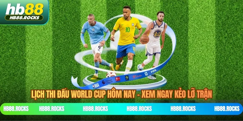 Lịch Thi Đấu World Cup Hôm Nay - Xem Ngay Kẻo Lỡ Trận