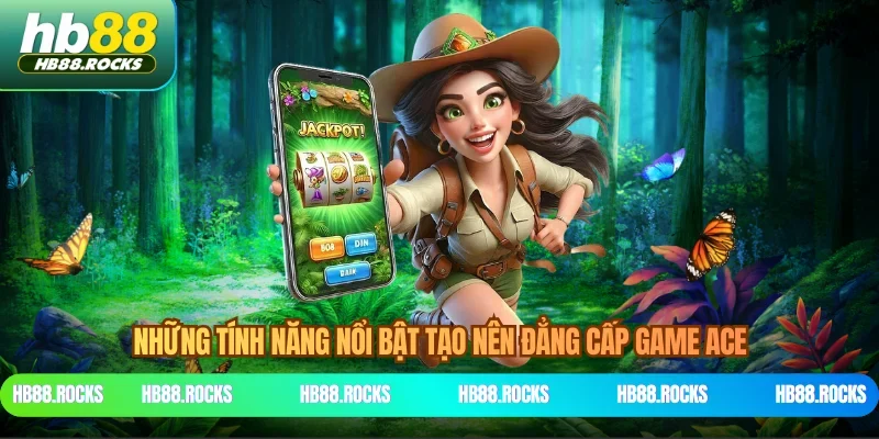 Những tính năng nổi bật tạo nên đẳng cấp game ACE