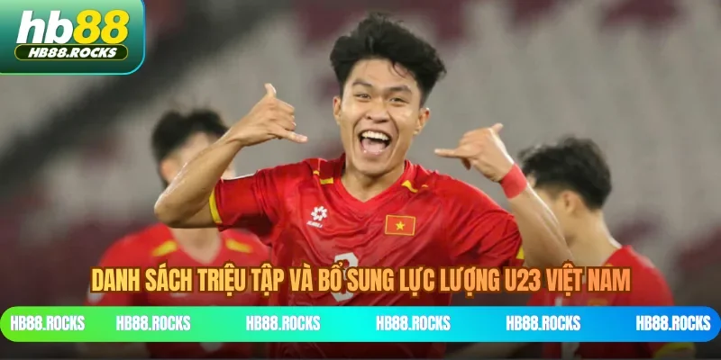 Danh sách triệu tập và bổ sung lực lượng U23 Việt Nam