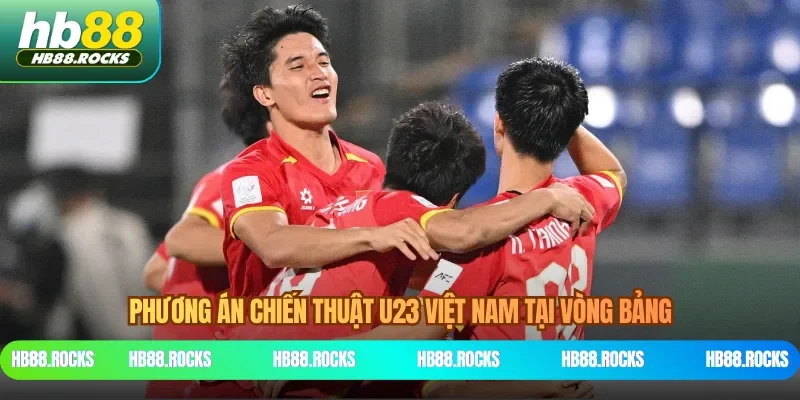 Phương án chiến thuật U23 Việt Nam tại vòng bảng