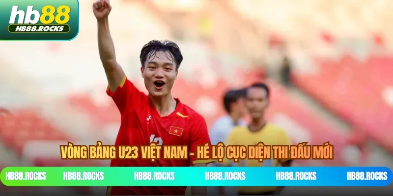 Vòng Bảng U23 Việt Nam - Hé Lộ Cục Diện Thi Đấu Mới